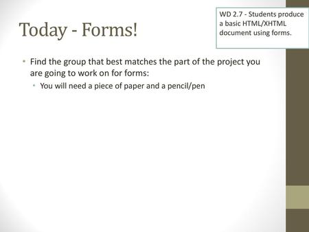 Today - Forms! WD 2.7 - Students produce a basic HTML/XHTML document using forms. Find the group that best matches the part of the project you are going.