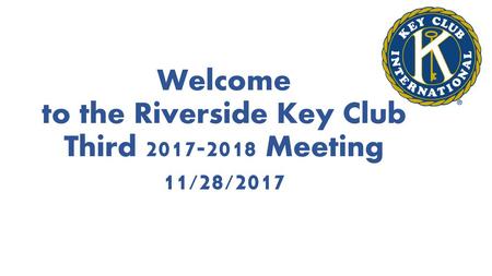 Welcome to the Riverside Key Club Third Meeting 11/28/2017