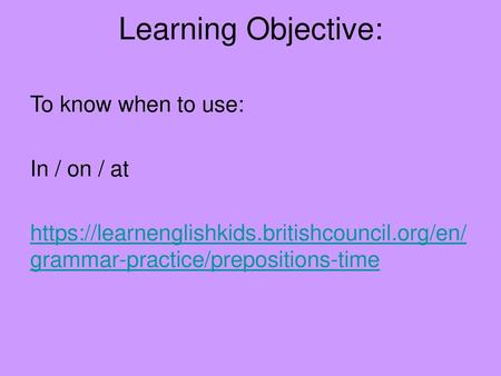 Learning Objective: To know when to use: In / on / at https://learnenglishkids.britishcouncil.org/en/grammar-practice/prepositions-time.