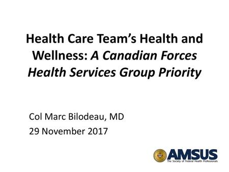 Health Care Team’s Health and Wellness: A Canadian Forces Health Services Group Priority Col Marc Bilodeau, MD 29 November 2017.