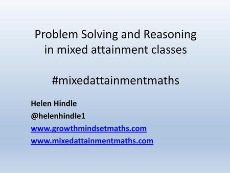 Problem Solving and Reasoning in mixed attainment classes #mixedattainmentmaths Helen Hindle @helenhindle1 www.growthmindsetmaths.com www.mixedattainmentmaths.com.