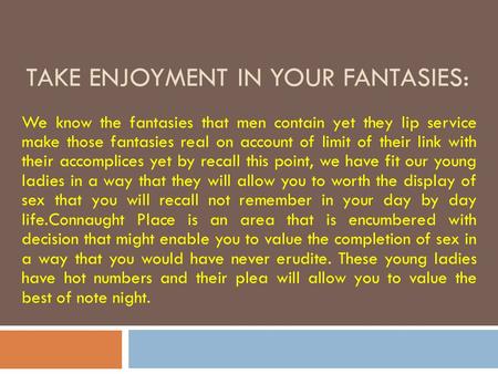 TAKE ENJOYMENT IN YOUR FANTASIES: We know the fantasies that men contain yet they lip service make those fantasies real on account of limit of their link.