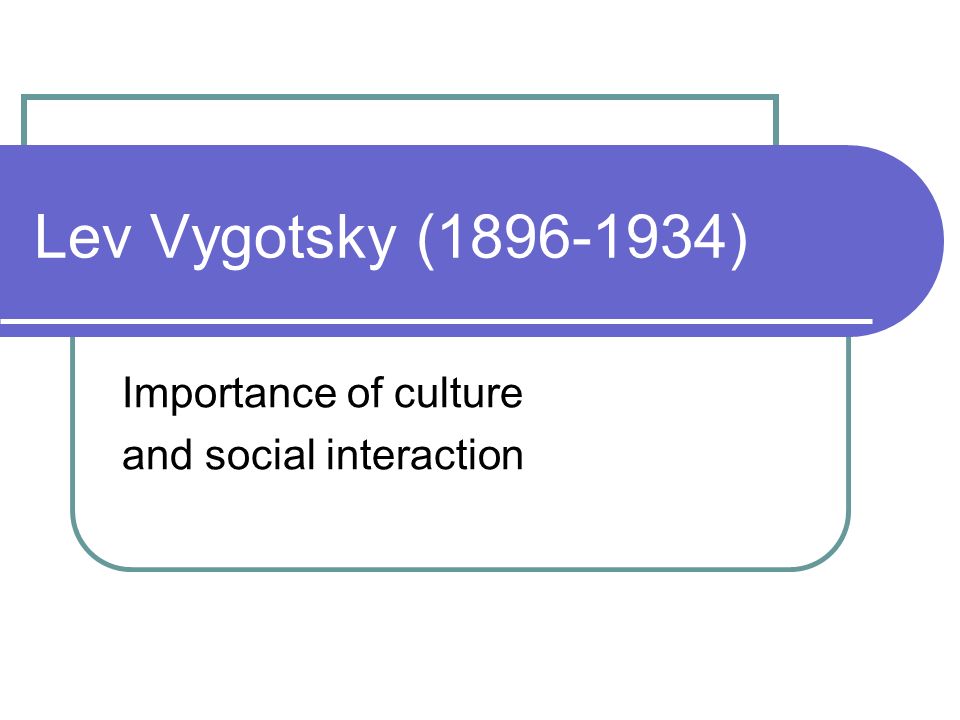 Lev Vygotsky Importance of culture and social interaction