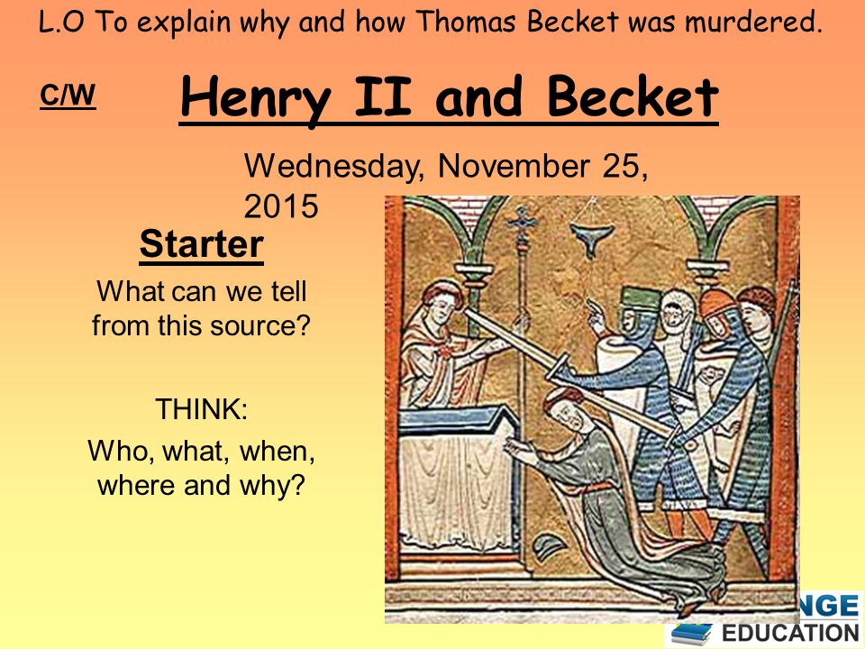 L.O To explain why and how Thomas Becket was murdered. Henry II and Becket C/W Wednesday, November 25, 2015 Starter What can we tell from this source? - ppt download