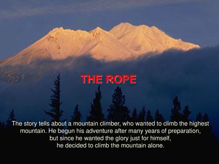THE ROPE The story tells about a mountain climber, who wanted to climb the highest mountain. He begun his adventure after many years of preparation,