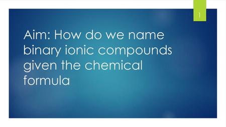 Aim: How do we name binary ionic compounds given the chemical formula