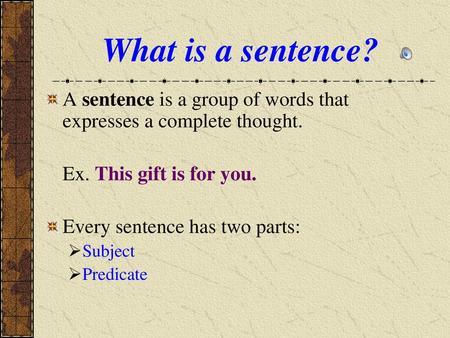 What is a sentence? A sentence is a group of words that expresses a complete thought. Ex. This gift is for you. Every sentence has two parts: Subject Predicate.