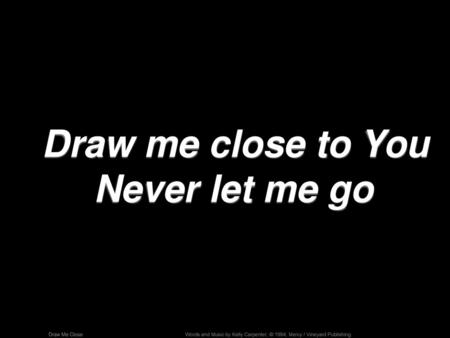 Draw me close to You Never let me go
