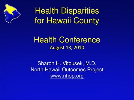 Health Disparities for Hawaii County Health Conference August 13, 2010 Sharon H. Vitousek, M.D. North Hawaii Outcomes Project www.nhop.org.