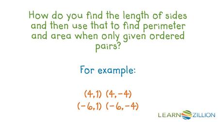 How do you find the length of sides and then use that to find perimeter and area when only given ordered pairs? For example: (4,1) (4,-4) (-6,1) (-6,-4)