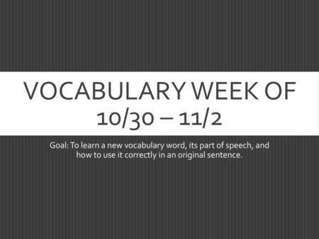Vocabulary Week of 10/30 – 11/2 Goal: To learn a new vocabulary word, its part of speech, and how to use it correctly in an original sentence.