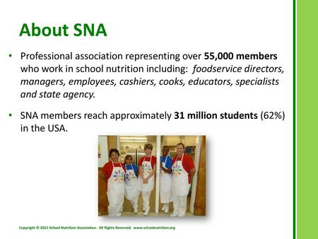 About SNA Professional association representing over 55,000 members who work in school nutrition including: foodservice directors, managers, employees,