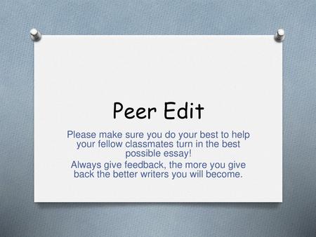 Peer Edit Please make sure you do your best to help your fellow classmates turn in the best possible essay! Always give feedback, the more you give back.