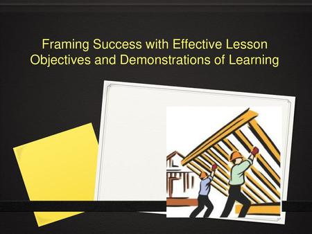 Framing Success with Effective Lesson Objectives and Demonstrations of Learning Introductions, logistics/housekeeping.