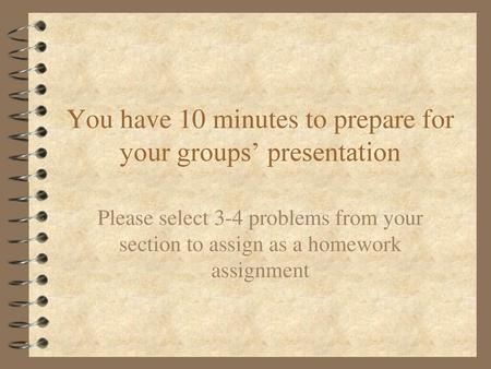 You have 10 minutes to prepare for your groups’ presentation
