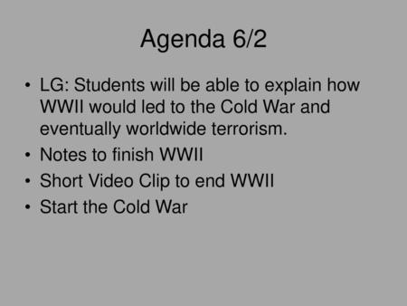 Agenda 6/2 LG: Students will be able to explain how WWII would led to the Cold War and eventually worldwide terrorism. Notes to finish WWII Short Video.