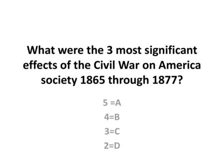 What were the 3 most significant effects of the Civil War on America society 1865 through 1877? 4=B 3=C 2=D.