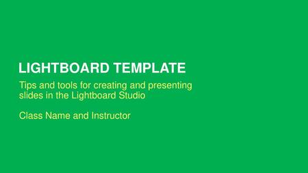 LIGHTBOARD TEMPLATE Tips and tools for creating and presenting slides in the Lightboard Studio Class Name and Instructor Thanks for working with us! Please.