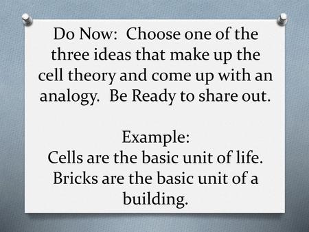 Do Now: Choose one of the three ideas that make up the cell theory and come up with an analogy. Be Ready to share out. Example: Cells are the basic.