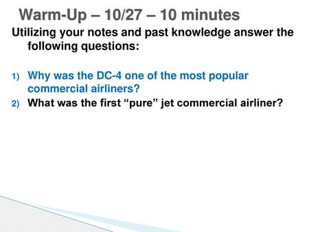 Warm-Up – 10/27 – 10 minutes Utilizing your notes and past knowledge answer the following questions: Why was the DC-4 one of the most popular commercial.
