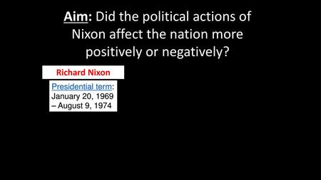 Aim: Did the political actions of Nixon affect the nation more positively or negatively? Richard Nixon Presidential term: January 20, 1969 – August 9,
