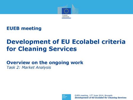 EUEB meeting Development of EU Ecolabel criteria for Cleaning Services Overview on the ongoing work Task 2: Market Analysis 1 EUEB meeting, 17th June.