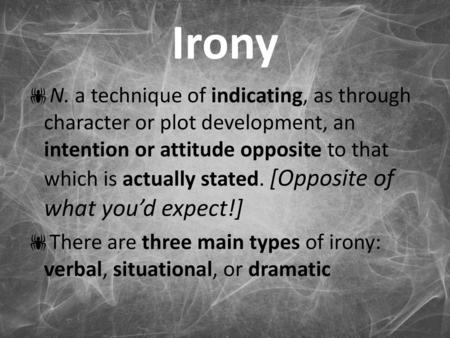 Irony N. a technique of indicating, as through character or plot development, an intention or attitude opposite to that which is actually stated. [Opposite.
