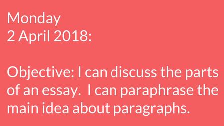 Monday 2 April 2018: Objective: I can discuss the parts of an essay. I can paraphrase the main idea about paragraphs.