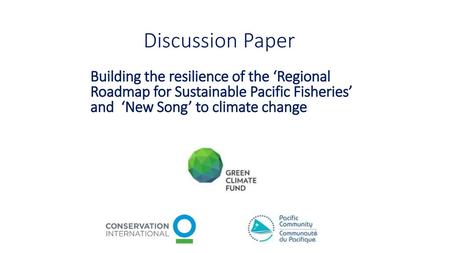 Discussion Paper Building the resilience of the ‘Regional Roadmap for Sustainable Pacific Fisheries’ and ‘New Song’ to climate change.