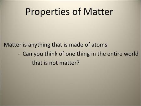 Properties of Matter Matter is anything that is made of atoms