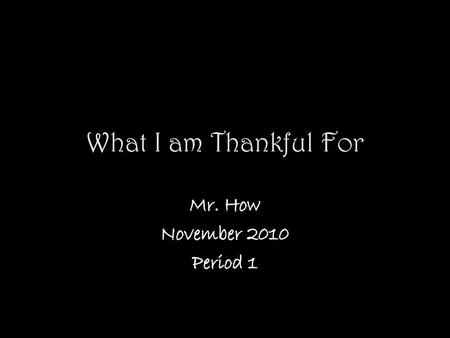 What I am Thankful For Mr. How November 2010 Period 1.