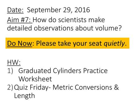 Date: September 29, 2016 Aim #7: How do scientists make detailed observations about volume? HW: Graduated Cylinders Practice Worksheet Quiz Friday- Metric.