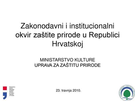 Zakonodavni i institucionalni okvir zaštite prirode u Republici Hrvatskoj MINISTARSTVO KULTURE UPRAVA ZA ZAŠTITU PRIRODE 23. travnja 2010.