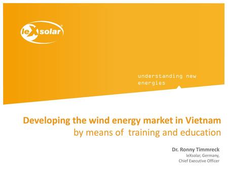 Developing the wind energy market in Vietnam by means of  training and education Dr. Ronny Timmreck leXsolar, Germany, Chief Executive Officer.
