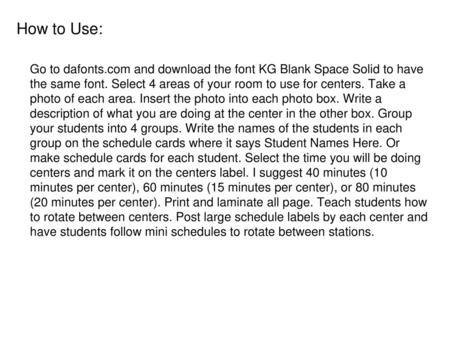 How to Use: Go to dafonts.com and download the font KG Blank Space Solid to have the same font. Select 4 areas of your room to use for centers. Take a.