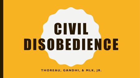 Civil disobedience Thoreau, Gandhi, & MLK, Jr..