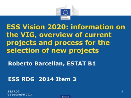 ESS Vision 2020: information on the VIG, overview of current projects and process for the selection of new projects Roberto Barcellan, ESTAT B1 ESS RDG.