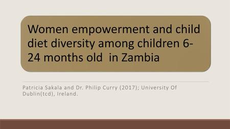 Women empowerment and child diet diversity among children 6-24 months old in Zambia Patricia Sakala and Dr. Philip Curry (2017); University Of Dublin(tcd),