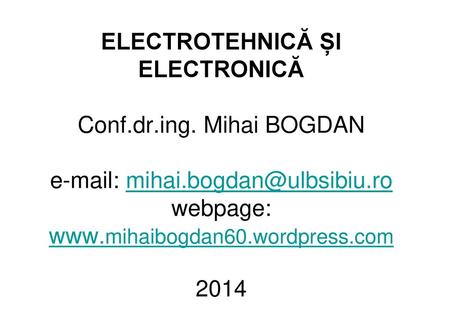 ELECTROTEHNICĂ ȘI ELECTRONICĂ Conf.dr.ing. Mihai BOGDAN e-mail: mihai.bogdan@ulbsibiu.ro webpage: www.mihaibogdan60.wordpress.com 2014.