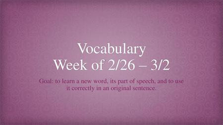 Vocabulary Week of 2/26 – 3/2 Goal: to learn a new word, its part of speech, and to use it correctly in an original sentence.