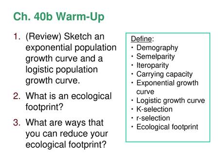 Ch. 40b Warm-Up (Review) Sketch an exponential population growth curve and a logistic population growth curve. What is an ecological footprint? What.