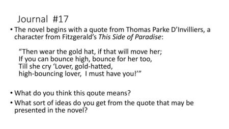 Journal #17 The novel begins with a quote from Thomas Parke D’Invilliers, a character from Fitzgerald’s This Side of Paradise: “Then wear the gold hat,