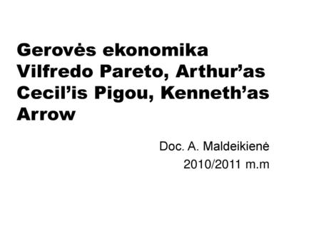 Gerovės ekonomika Vilfredo Pareto, Arthur’as Cecil’is Pigou, Kenneth’as Arrow Doc. A. Maldeikienė 2010/2011 m.m.