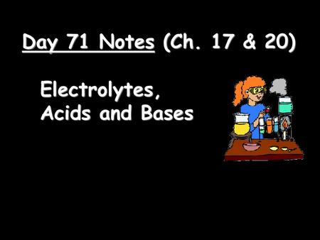 Day 71 Notes (Ch. 17 & 20) Electrolytes, Acids and Bases.