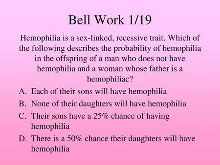 Bell Work 1/19 Hemophilia is a sex-linked, recessive trait. Which of the following describes the probability of hemophilia in the offspring of a man who.