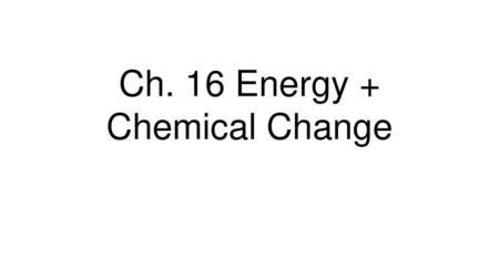 Ch. 16 Energy + Chemical Change