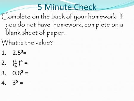 5 Minute Check Complete on the back of your homework. If you do not have homework, complete on a blank sheet of paper. What is the value? 1. 2.5³= 2. (