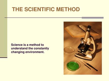 THE SCIENTIFIC METHOD Science is a method to understand the constantly changing environment.