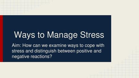 Ways to Manage Stress Aim: How can we examine ways to cope with stress and distinguish between positive and negative reactions?