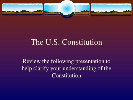 The U.S. Constitution Review the following presentation to help clarify your understanding of the Constitution.